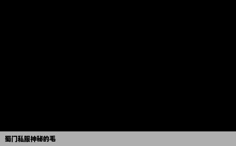 蜀门私服神秘的毛
